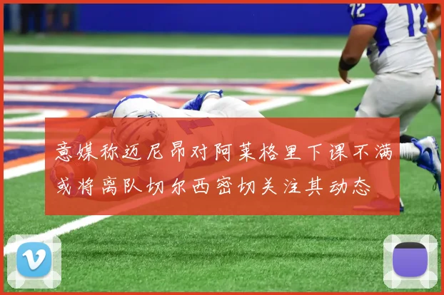 意媒称迈尼昂对阿莱格里下课不满或将离队切尔西密切关注其动态