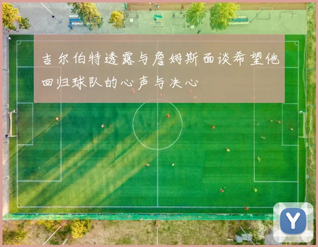 吉尔伯特透露与詹姆斯面谈希望他回归球队的心声与决心