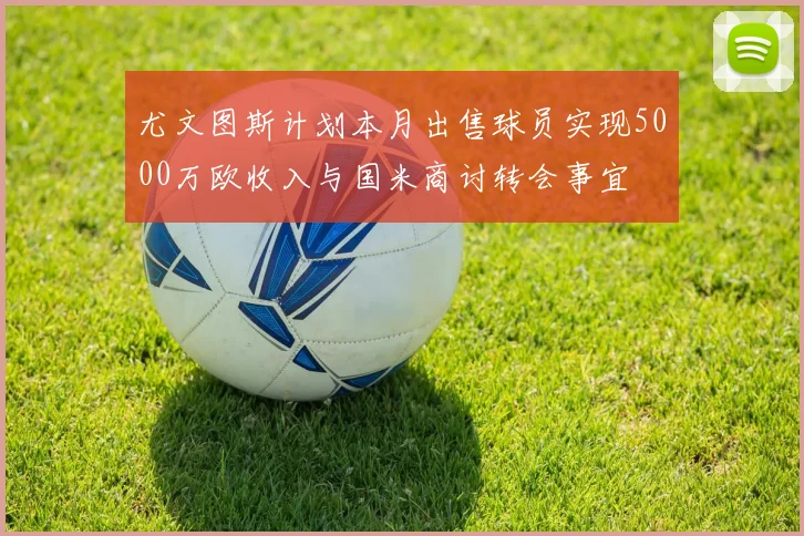 尤文图斯计划本月出售球员实现5000万欧收入与国米商讨转会事宜