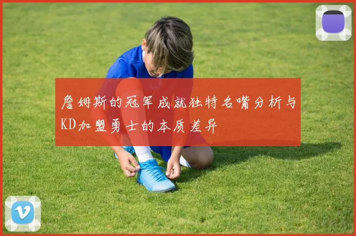 詹姆斯的冠军成就独特名嘴分析与KD加盟勇士的本质差异
