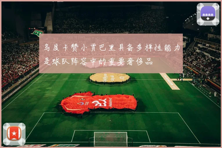 乌度卡赞小贾巴里具备多样性能力是球队阵容中的重要奢侈品