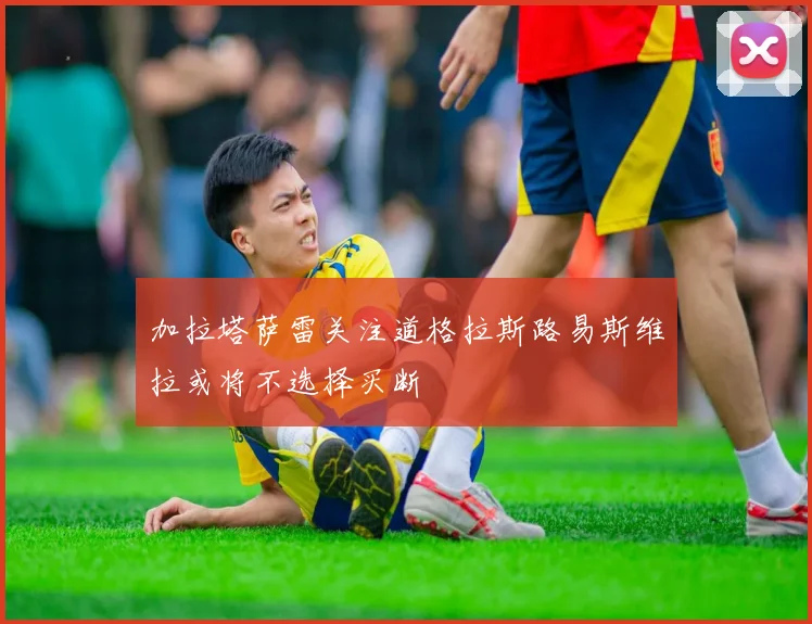 加拉塔萨雷关注道格拉斯路易斯维拉或将不选择买断