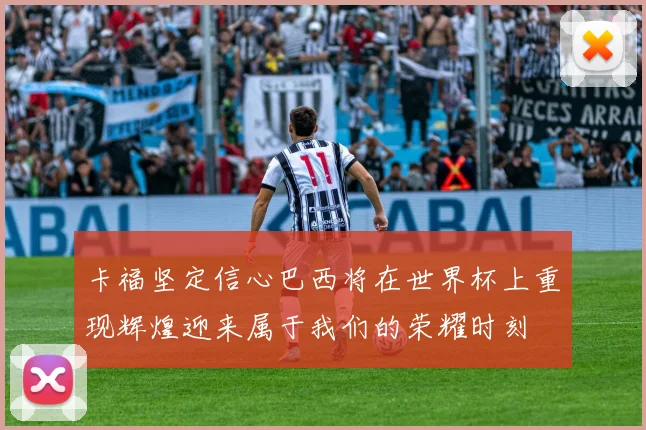 卡福坚定信心巴西将在世界杯上重现辉煌迎来属于我们的荣耀时刻