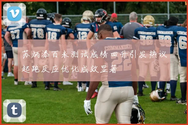 苏炳添百米测试成绩回升引发热议起跑反应优化成效显著