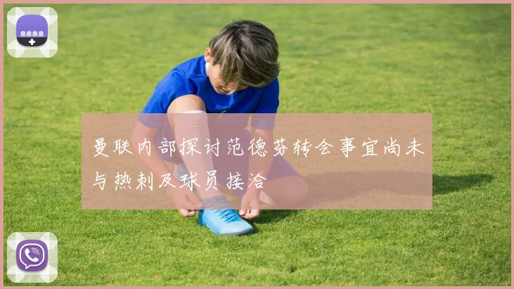 曼联内部探讨范德芬转会事宜尚未与热刺及球员接洽
