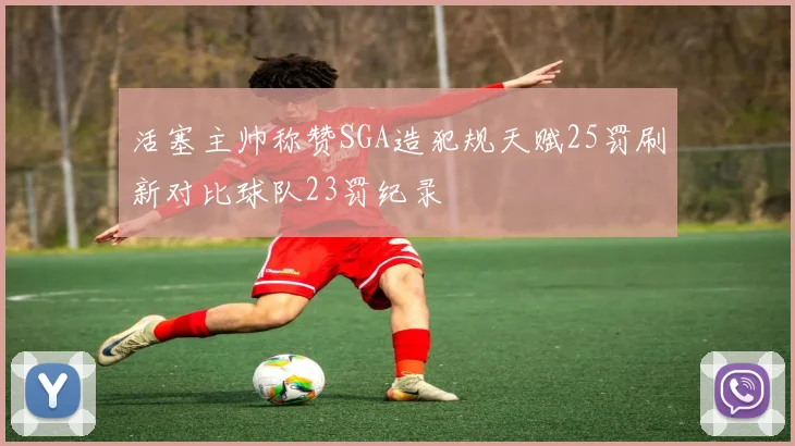 活塞主帅称赞SGA造犯规天赋25罚刷新对比球队23罚纪录