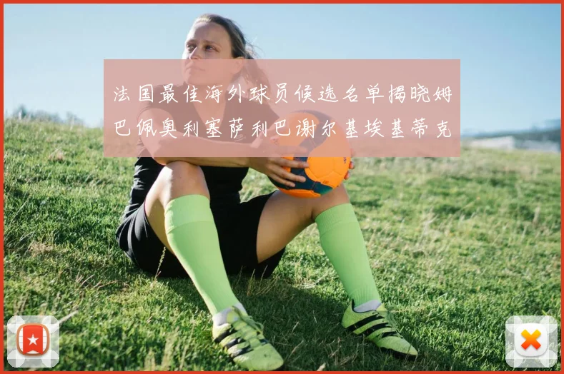 法国最佳海外球员候选名单揭晓姆巴佩奥利塞萨利巴谢尔基埃基蒂克争夺荣誉