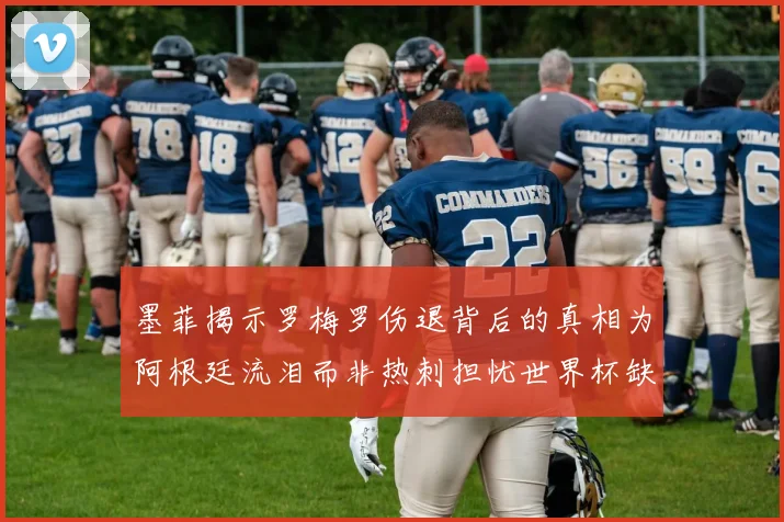 墨菲揭示罗梅罗伤退背后的真相为阿根廷流泪而非热刺担忧世界杯缺席