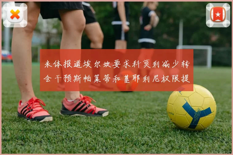 米体报道埃尔坎要求科莫利减少转会干预斯帕莱蒂和基耶利尼权限提升