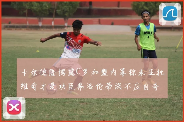 卡尔德隆揭露C罗加盟内幕称米亚托维奇才是功臣弗洛伦蒂诺不应自夸