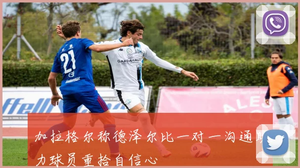 加拉格尔称德泽尔比一对一沟通助力球员重拾自信心