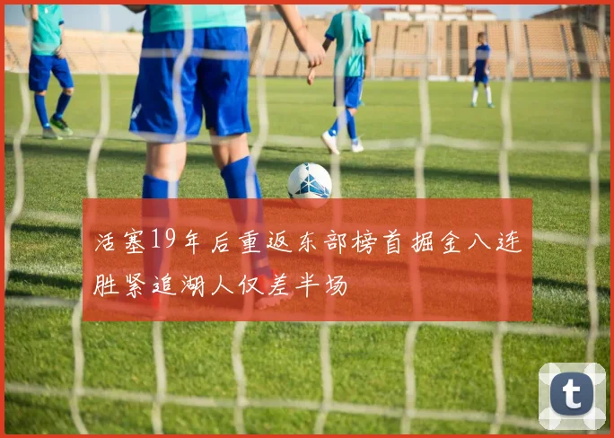 活塞19年后重返东部榜首掘金八连胜紧追湖人仅差半场