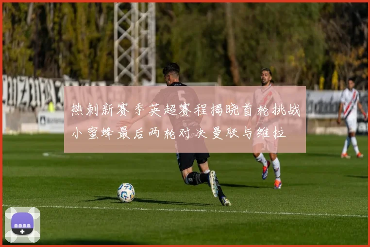 热刺新赛季英超赛程揭晓首轮挑战小蜜蜂最后两轮对决曼联与维拉