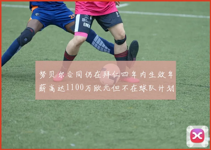 努贝尔合同仍在拜仁四年内生效年薪高达1100万欧元但不在球队计划中