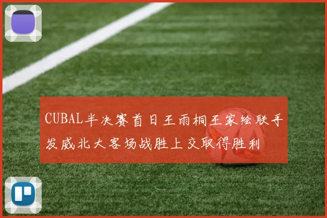 CUBAL半决赛首日王雨桐王家绘联手发威北大客场战胜上交取得胜利