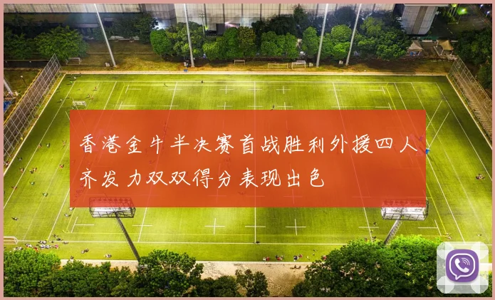 香港金牛半决赛首战胜利外援四人齐发力双双得分表现出色