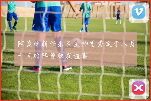阿莫林新任米兰主帅首秀定于八月十五对阵曼联友谊赛