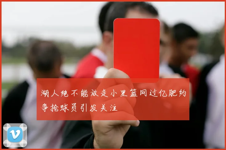 湖人绝不能放走小里篮网过亿肥约争抢球员引发关注