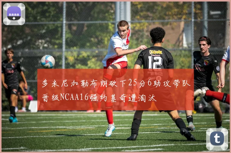 多米尼加勒布朗砍下25分6助攻带队晋级NCAA16强约基奇遭淘汰