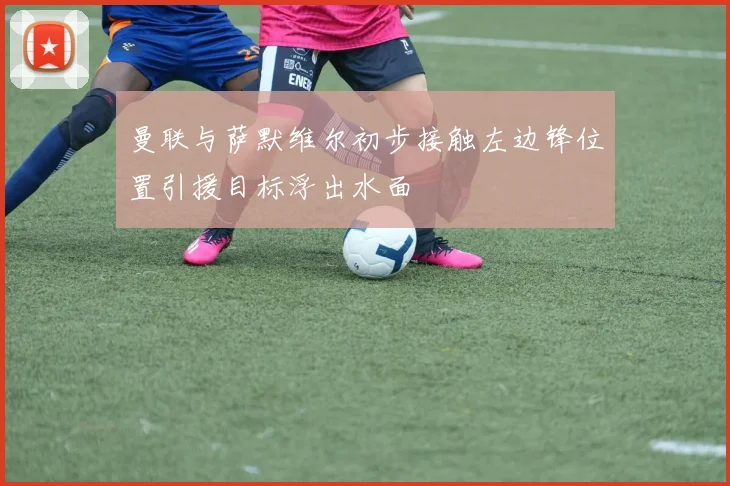 曼联与萨默维尔初步接触左边锋位置引援目标浮出水面