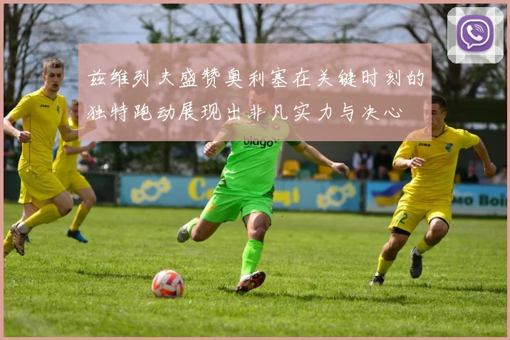 兹维列夫盛赞奥利塞在关键时刻的独特跑动展现出非凡实力与决心