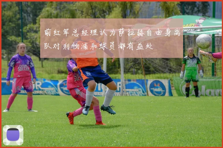 前红军总经理认为萨拉赫自由身离队对利物浦和球员都有益处