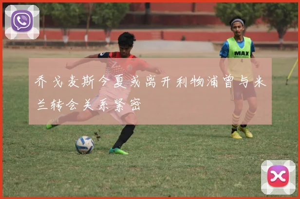 乔戈麦斯今夏或离开利物浦曾与米兰转会关系紧密