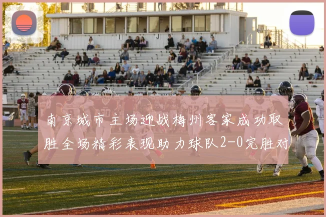 南京城市主场迎战梅州客家成功取胜全场精彩表现助力球队2-0完胜对手