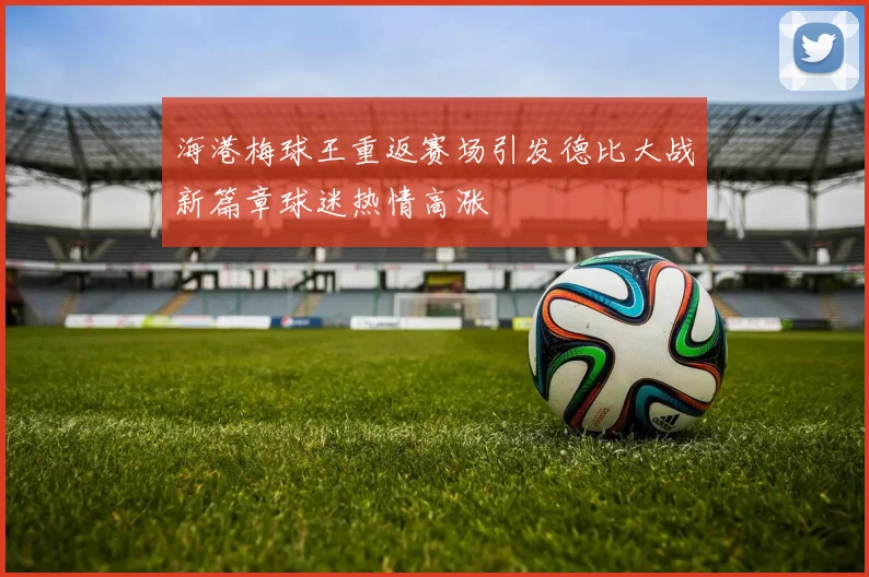 海港梅球王重返赛场引发德比大战新篇章球迷热情高涨