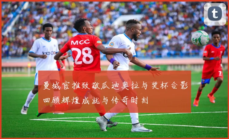 曼城官推致敬瓜迪奥拉与奖杯合影回顾辉煌成就与传奇时刻