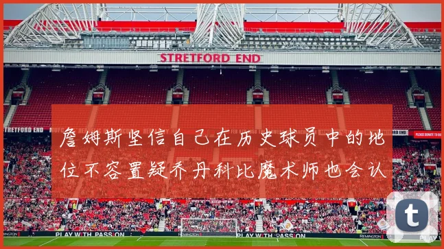 詹姆斯坚信自己在历史球员中的地位不容置疑乔丹科比魔术师也会认同