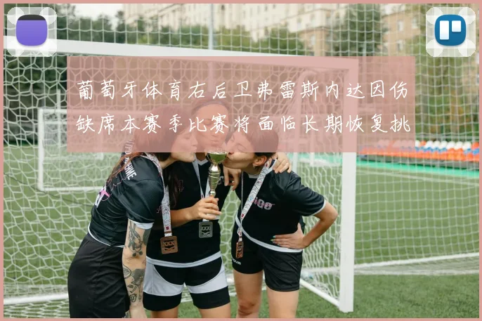葡萄牙体育右后卫弗雷斯内达因伤缺席本赛季比赛将面临长期恢复挑战