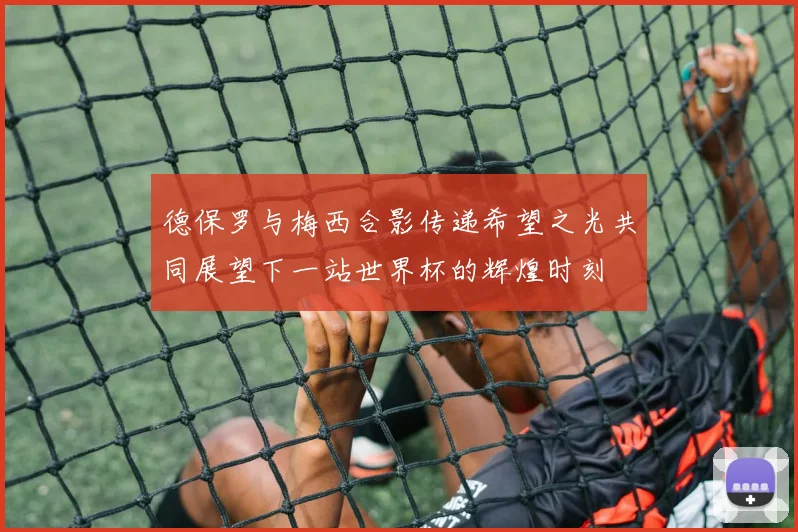 德保罗与梅西合影传递希望之光共同展望下一站世界杯的辉煌时刻